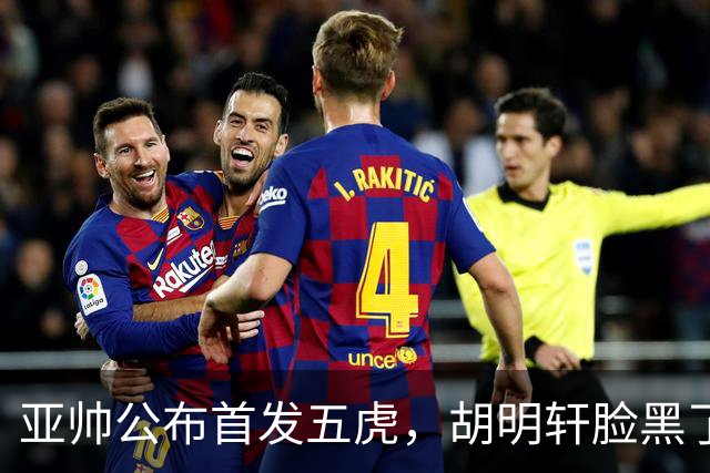 亚帅公布首发五虎，胡明轩脸黑了