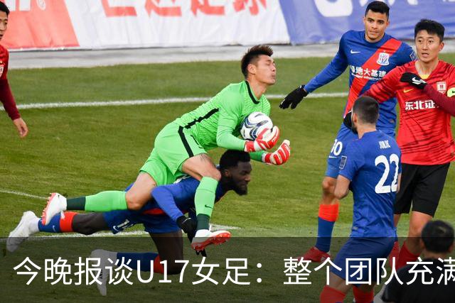 今晚报谈U17女足：整个团队充满了信心和动力，为挑战已做好准备
