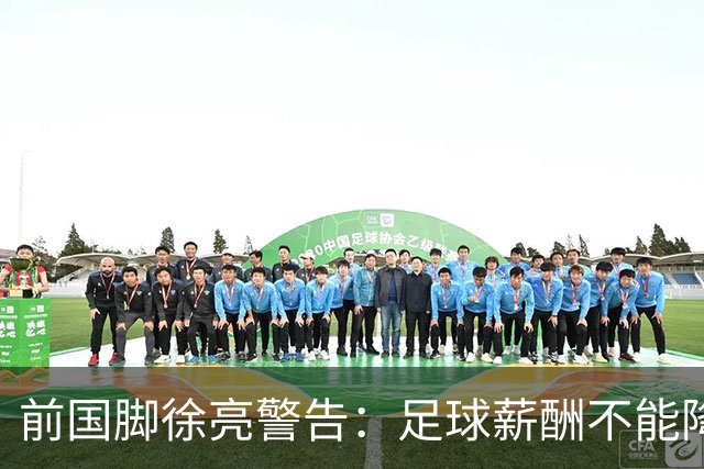 前国脚徐亮警告：足球薪酬不能降，若继续将无人问津