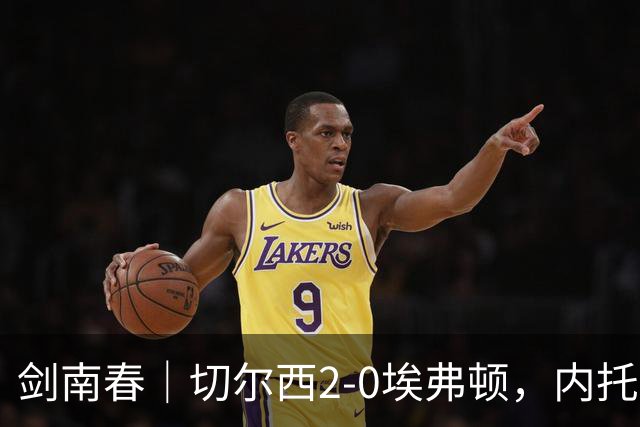 剑南春｜切尔西2-0埃弗顿，内托双响，大马丁伤退，裁判判罚引争议
