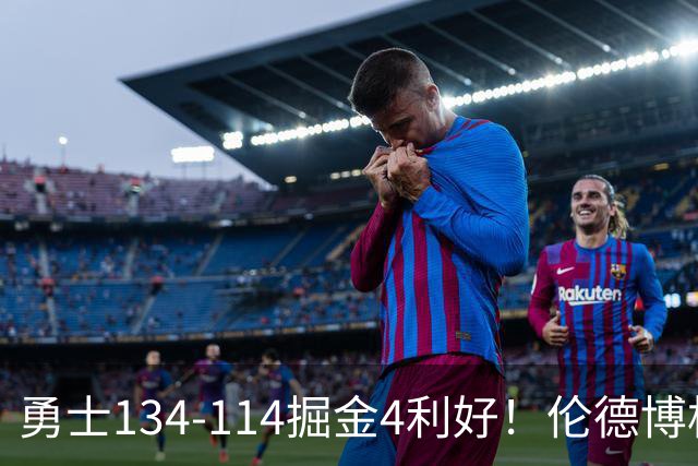 勇士134-114掘金4利好！伦德博格成大核，2将回暖，波杰蜕变！