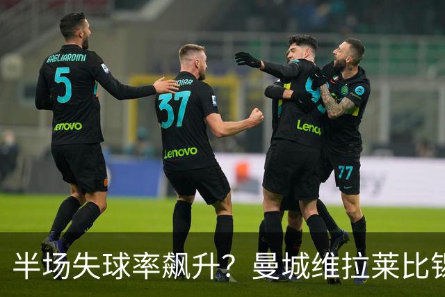 半场失球率飙升？曼城维拉莱比锡埃勒维尔博弈
