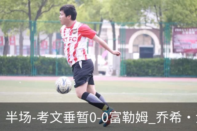 半场-考文垂暂0-0富勒姆 乔希·金中横梁查尔斯染黄