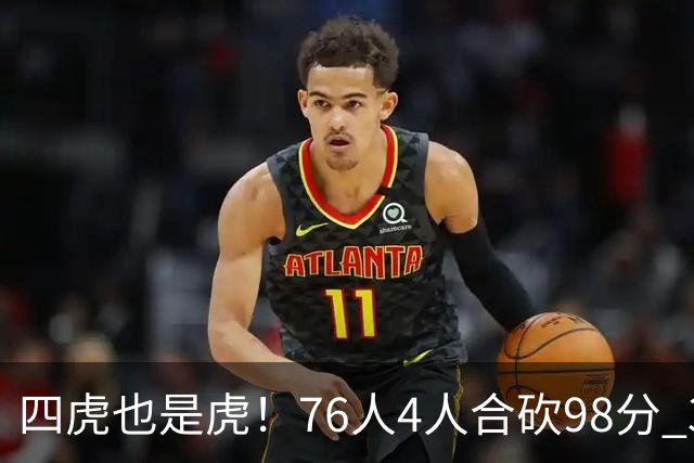 四虎也是虎！76人4人合砍98分 3人26+大帝三双VJ两双