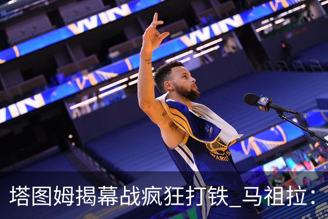 塔图姆揭幕战疯狂打铁 马祖拉：他10中0我也不担心