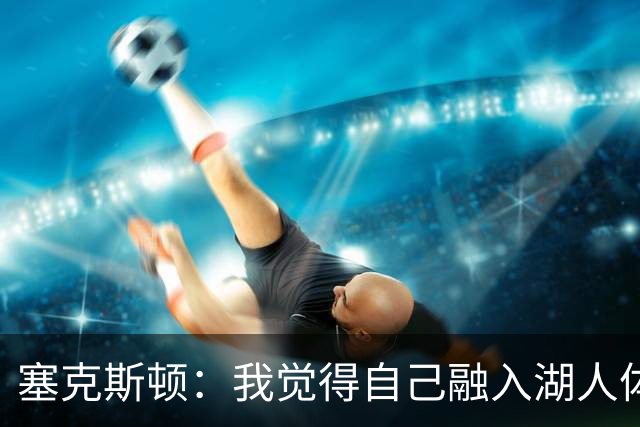 塞克斯顿：我觉得自己融入湖人体系会非常轻松