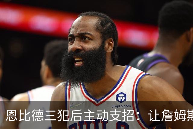 恩比德三犯后主动支招：让詹姆斯去防唐斯，结果真奏效了