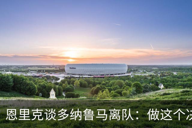 恩里克谈多纳鲁马离队：做这个决定很难