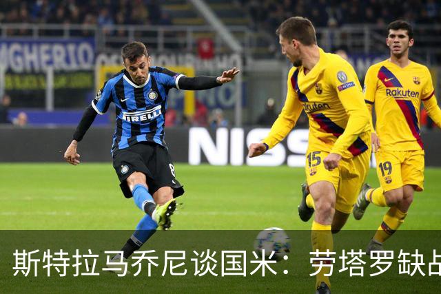 斯特拉马乔尼谈国米：劳塔罗缺战紫百合，所有人的责任都多了一分