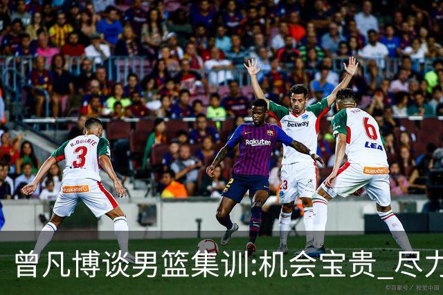 曾凡博谈男篮集训:机会宝贵 尽力完善自己打法