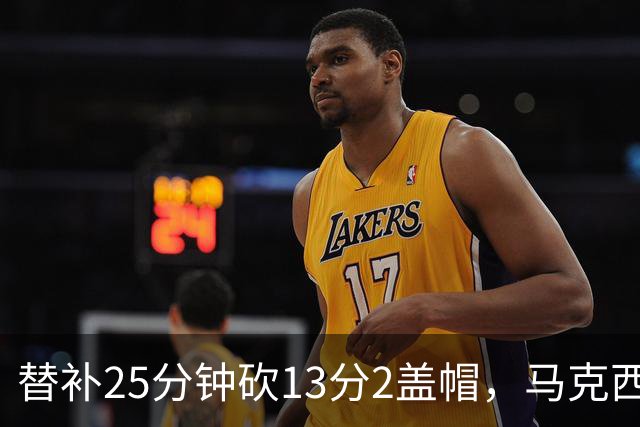 替补25分钟砍13分2盖帽，马克西：他命中了大量关键球