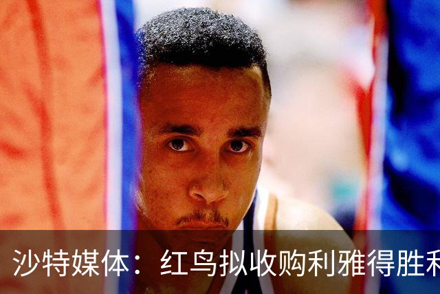 沙特媒体：红鸟拟收购利雅得胜利70%股权，C罗或留20%