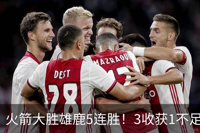 火箭大胜雄鹿5连胜！3收获1不足，双枪47分+饼王奇兵，残阵仍赢球