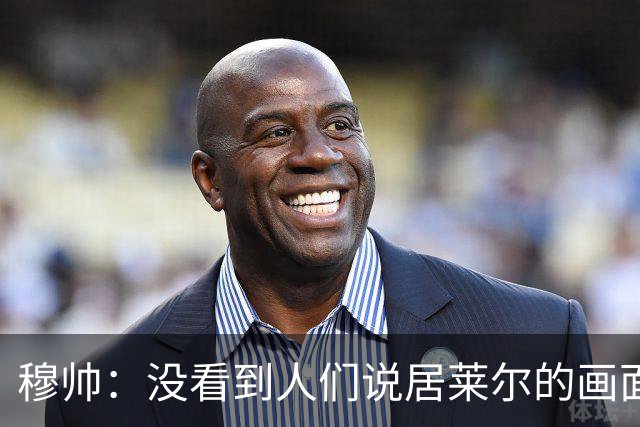 穆帅：没看到人们说居莱尔的画面 如果哪天我们受益，我会说出来