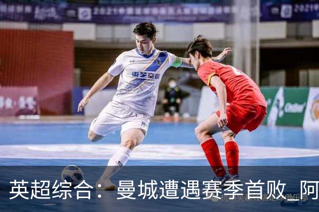 英超综合：曼城遭遇赛季首败 阿森纳追平积分