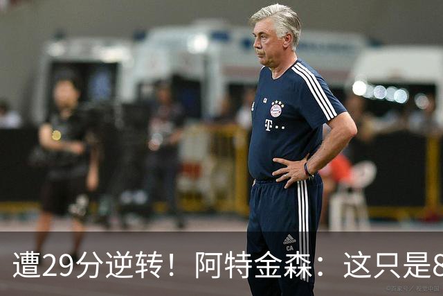 遭29分逆转！阿特金森：这只是82场中的一场 我们会完成反弹的！