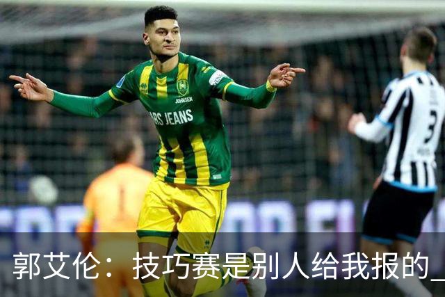 郭艾伦：技巧赛是别人给我报的 我没什么技巧