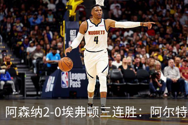 阿森纳2-0埃弗顿三连胜：阿尔特塔换人杀悬念