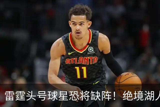 雷霆头号球星恐将缺阵！绝境湖人有望取胜止颓