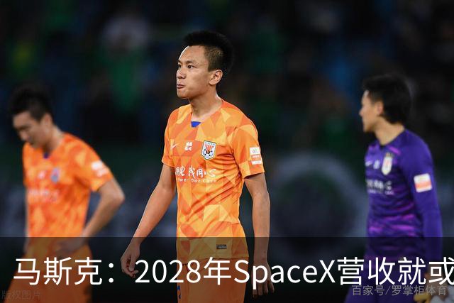 马斯克：2028年SpaceX营收就或达1万亿美元