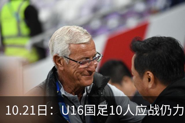 10.21日：U16国足10人应战仍力克阿曼，两战积6分暂列小组第一，出线形势大好