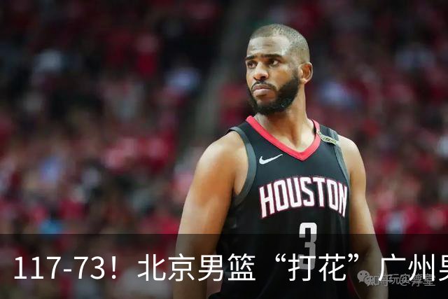 117-73！北京男篮“打花”广州男篮，连打3支广东球队，共赢120分