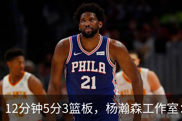 12分钟5分3篮板，杨瀚森工作室：每分钟都是养分