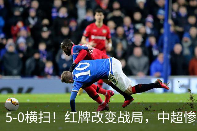 5-0横扫！红牌改变战局，中超惨案诞生，王钰栋不敢相信