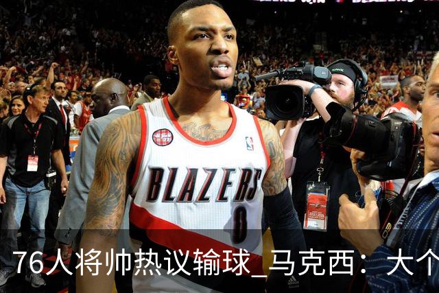 76人将帅热议输球 马克西：大个子回来就好 主帅：詹姆斯很积极