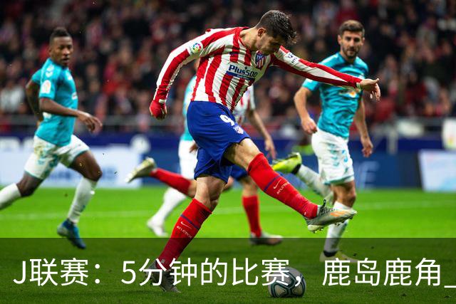 J联赛：5分钟的比赛，鹿岛鹿角 2-0 长崎成功丸！