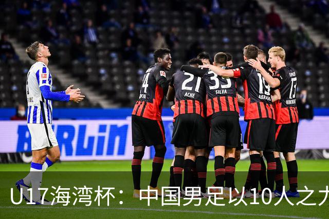 U17海湾杯：中国男足以10人之力2-1战胜阿曼，强势领跑小组